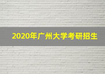 2020年广州大学考研招生