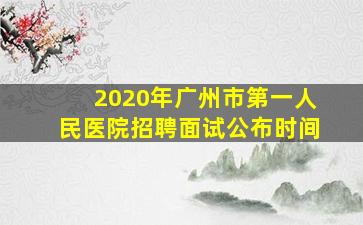 2020年广州市第一人民医院招聘面试公布时间