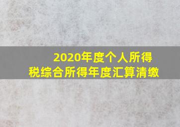 2020年度个人所得税综合所得年度汇算清缴