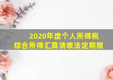 2020年度个人所得税综合所得汇算清缴法定期限