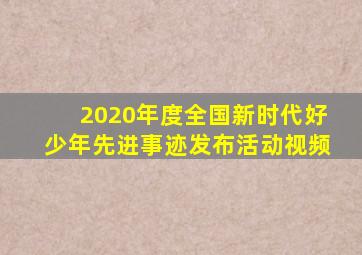 2020年度全国新时代好少年先进事迹发布活动视频