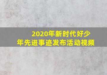 2020年新时代好少年先进事迹发布活动视频