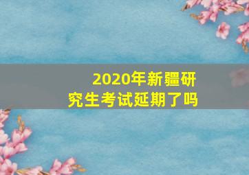 2020年新疆研究生考试延期了吗