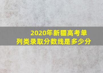 2020年新疆高考单列类录取分数线是多少分