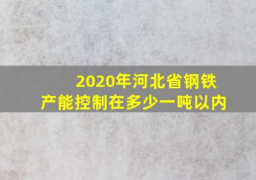 2020年河北省钢铁产能控制在多少一吨以内