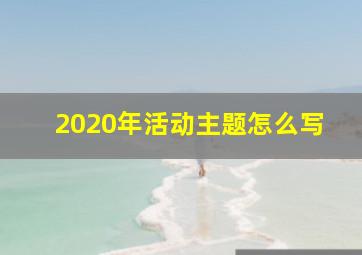 2020年活动主题怎么写