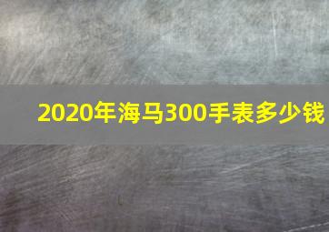 2020年海马300手表多少钱