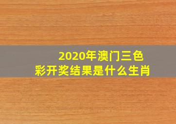 2020年澳门三色彩开奖结果是什么生肖