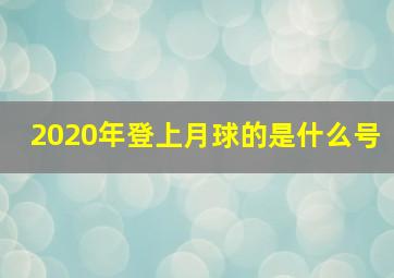 2020年登上月球的是什么号