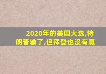 2020年的美国大选,特朗普输了,但拜登也没有赢