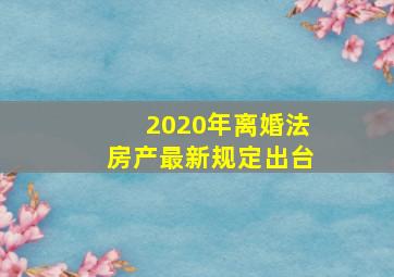 2020年离婚法房产最新规定出台