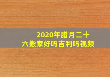 2020年腊月二十六搬家好吗吉利吗视频