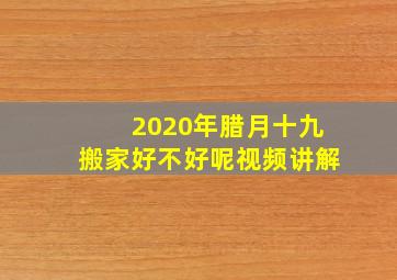 2020年腊月十九搬家好不好呢视频讲解