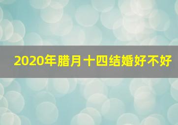 2020年腊月十四结婚好不好