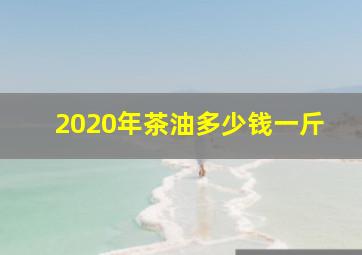 2020年茶油多少钱一斤