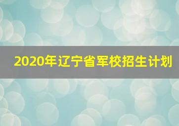 2020年辽宁省军校招生计划