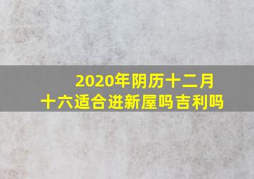 2020年阴历十二月十六适合进新屋吗吉利吗