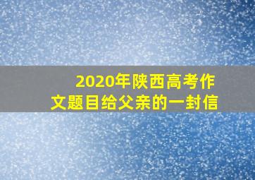 2020年陕西高考作文题目给父亲的一封信