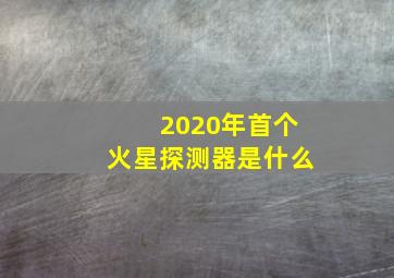 2020年首个火星探测器是什么