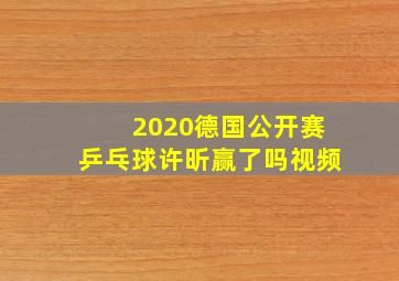 2020德国公开赛乒乓球许昕赢了吗视频