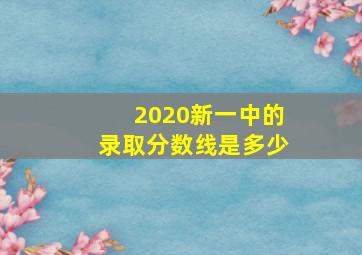 2020新一中的录取分数线是多少