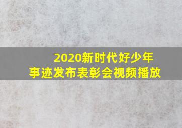 2020新时代好少年事迹发布表彰会视频播放