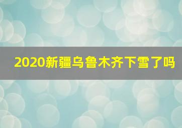 2020新疆乌鲁木齐下雪了吗