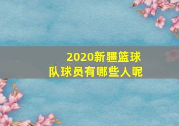 2020新疆篮球队球员有哪些人呢