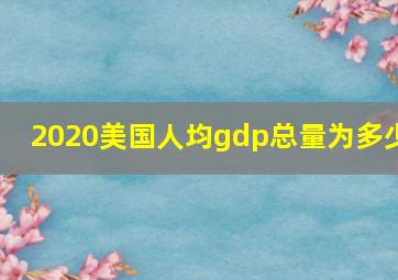 2020美国人均gdp总量为多少