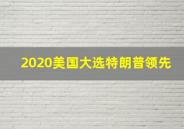 2020美国大选特朗普领先