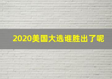 2020美国大选谁胜出了呢