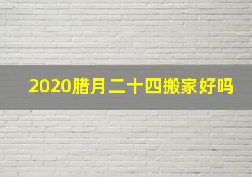 2020腊月二十四搬家好吗