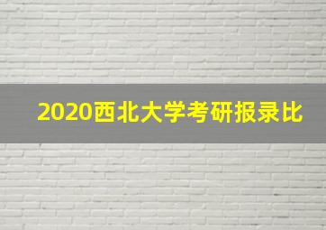 2020西北大学考研报录比