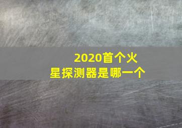 2020首个火星探测器是哪一个