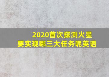 2020首次探测火星要实现哪三大任务呢英语