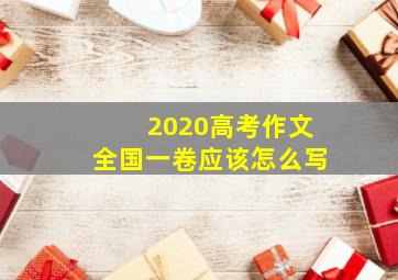 2020高考作文全国一卷应该怎么写