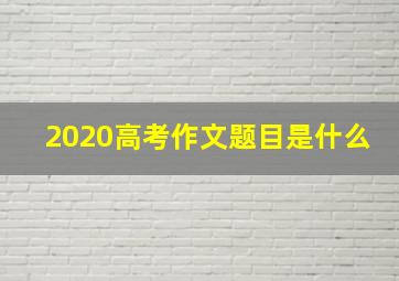 2020高考作文题目是什么