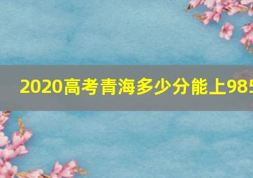 2020高考青海多少分能上985