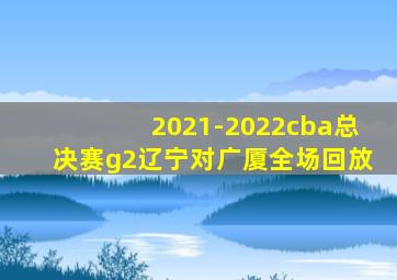 2021-2022cba总决赛g2辽宁对广厦全场回放