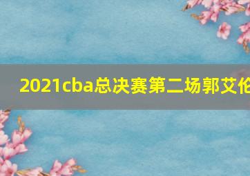 2021cba总决赛第二场郭艾伦