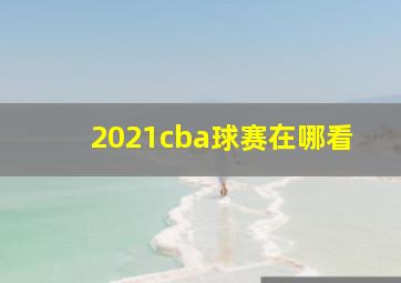 2021cba球赛在哪看