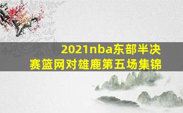 2021nba东部半决赛篮网对雄鹿第五场集锦