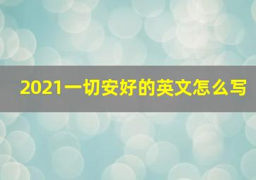 2021一切安好的英文怎么写