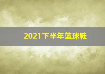 2021下半年篮球鞋