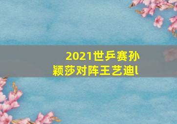 2021世乒赛孙颖莎对阵王艺迪l