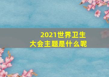 2021世界卫生大会主题是什么呢