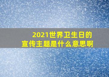 2021世界卫生日的宣传主题是什么意思啊