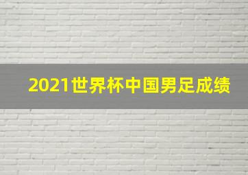 2021世界杯中国男足成绩