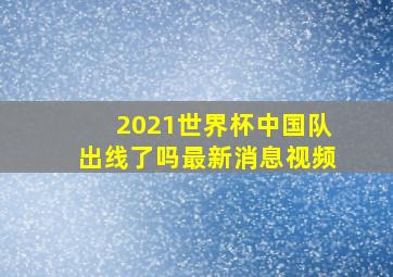 2021世界杯中国队出线了吗最新消息视频