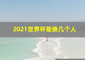 2021世界杯能换几个人